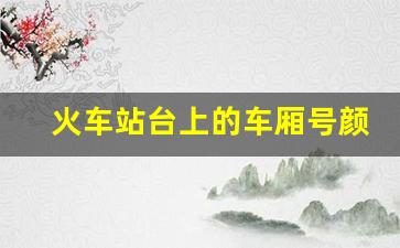 火车站台上的车厢号颜色_火车地标颜色怎么看