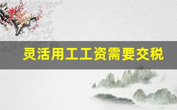 灵活用工工资需要交税吗_临时工200一天一结要交税