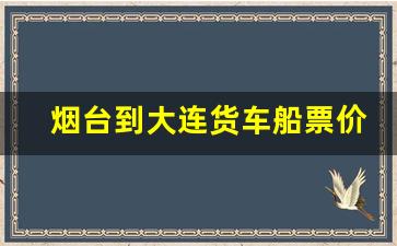 烟台到大连货车船票价格_烟台至大连轮渡带车