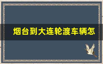 烟台到大连轮渡车辆怎么收费_烟台到大连船票网上订票官网