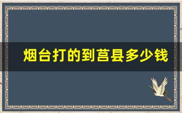 烟台打的到莒县多少钱_从烟台到莒南最佳路线