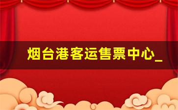 烟台港客运售票中心_烟台到大连几点有船