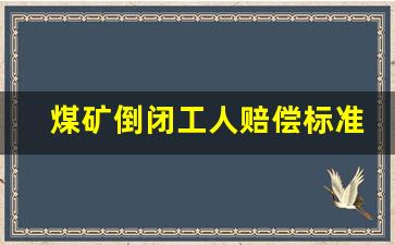 煤矿倒闭工人赔偿标准_煤矿破产是否有国家补贴