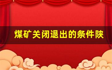 煤矿关闭退出的条件陕西省_陕西省省考要求