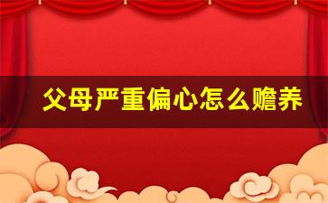 父母严重偏心怎么赡养_老人分财产偏心怎么办