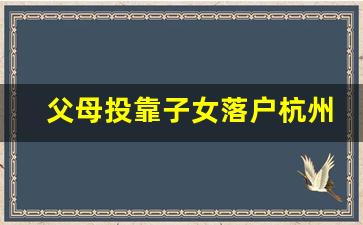 父母投靠子女落户杭州_父母投靠子女办理居住证