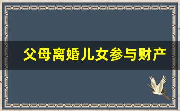 父母离婚儿女参与财产分配_父母离婚家产怎么分配