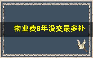 物业费8年没交最多补几年_物业费一般可以拖多久