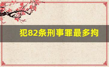 犯82条刑事罪最多拘留多少天_刑事第82条一般判多少年