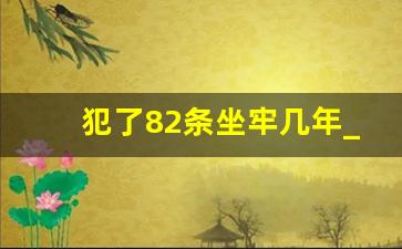 犯了82条坐牢几年_刑事拘留37天后不放人怎么办