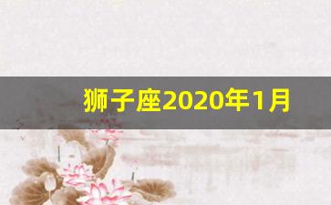 狮子座2020年1月最旺几天_狮子座2020年1月14日