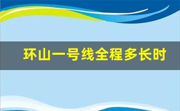 环山一号线全程多长时间_环山一号线发车最新时间表