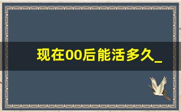 现在00后能活多久_中国00后预计寿命