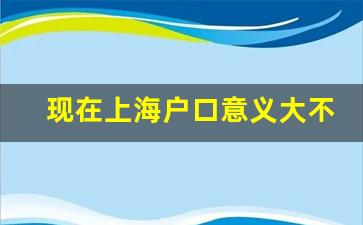 现在上海户口意义大不大_2024年上海取消居转户条件