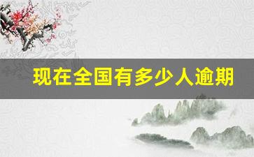 现在全国有多少人逾期_2023年失信人新规定