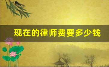 现在的律师费要多少钱_律师费用多少