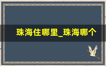 珠海住哪里_珠海哪个地方适合居住