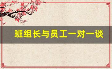 班组长与员工一对一谈心内容_谈心谈话记录100例