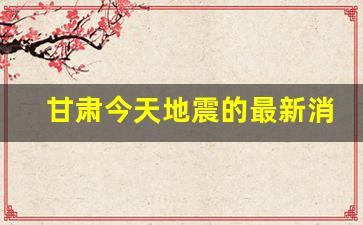 甘肃今天地震的最新消息_中国唯一没有地震的省份