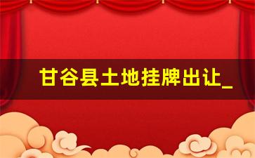 甘谷县土地挂牌出让_土地出让公告