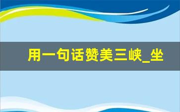 用一句话赞美三峡_坐三峡游轮的经典感受