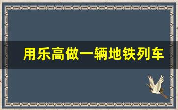 用乐高做一辆地铁列车_乐高中国铁路火车