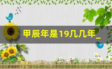 甲辰年是19几几年_乙巳年是哪一年