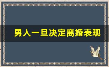 男人一旦决定离婚表现_什么情况男人会坚决离婚