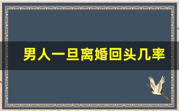 男人一旦离婚回头几率大吗_男人选择离婚就不会回头了吗