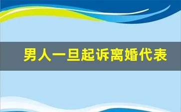 男人一旦起诉离婚代表什么_让老公主动离婚的方式