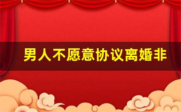 男人不愿意协议离婚非要起诉_夫妻感情破裂的判定标准