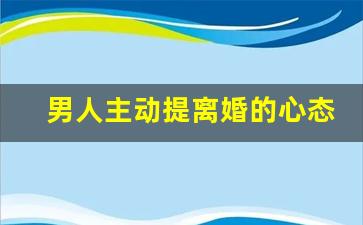 男人主动提离婚的心态_男人一旦要离婚心特别狠