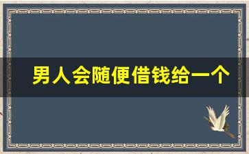 男人会随便借钱给一个女人吗_男人无条件借钱给女人