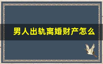 男人出轨离婚财产怎么分