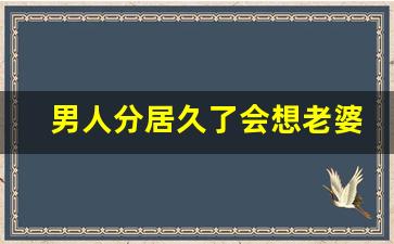 男人分居久了会想老婆吗_夫妻一旦分居再难复合