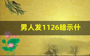 男人发1126暗示什么意思_女人发1243什么暗语