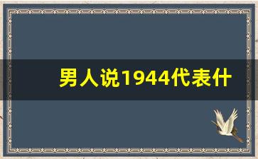 男人说1944代表什么意思_男生发1934表白的意思是啥