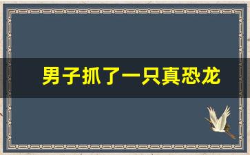 男子抓了一只真恐龙