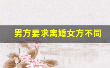 男方要求离婚女方不同意怎么办_离婚本人不回去可以离吗