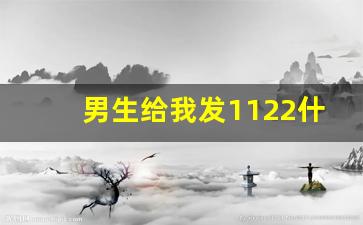 男生给我发1122什么意思_1122有什么含义吗