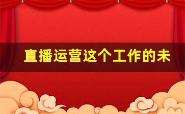 直播运营这个工作的未来_直播运营职业规划