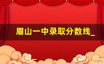 眉山一中录取分数线_四川眉山460能上高中吗