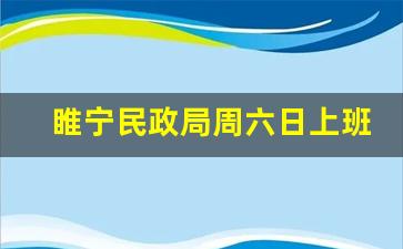 睢宁民政局周六日上班吗现在_铜山民政局几点上班