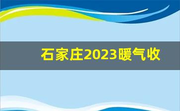 石家庄2023暖气收费标准_河北省供暖时间2023