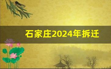 石家庄2024年拆迁计划公布_长安区2024年拆迁村庄