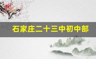 石家庄二十三中初中部怎么样_石家庄23中初中划片范围