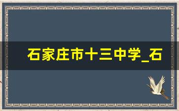 石家庄市十三中学_石家庄13中学是重点吗