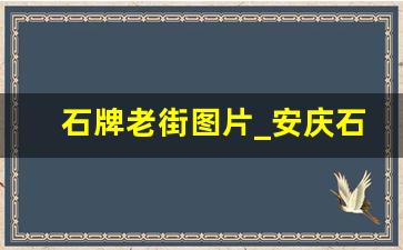 石牌老街图片_安庆石牌镇有多大面积