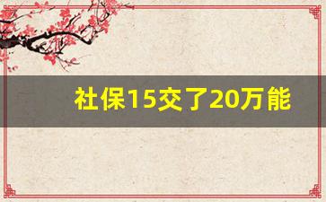 社保15交了20万能领多少钱_社保交13年余额才3万多