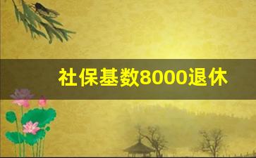 社保基数8000退休能拿多少退休金_社保基数8000单位和个人缴费多少